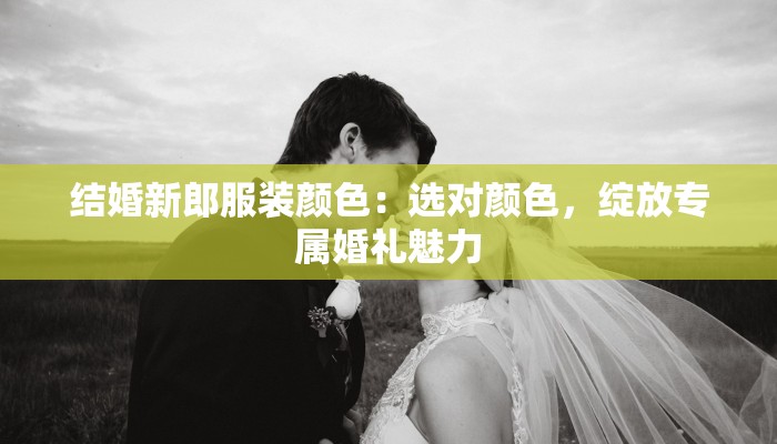 结婚新郎服装颜色:选对颜色,绽放专属婚礼魅力 结婚新郎服装颜色:选对颜色,绽放专属婚礼魅力