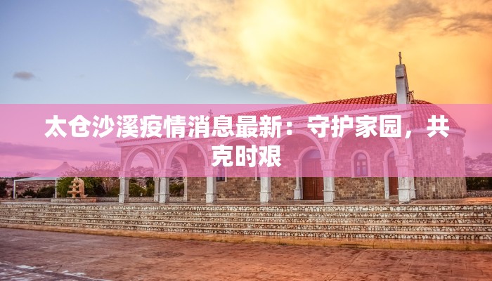 太仓沙溪疫情消息最新:守护家园,共克时艰 太仓沙溪疫情消息最新:守护家园,共克时艰