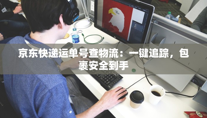 京东快递运单号查物流:一键追踪,包裹安全到手 京东快递运单号查物流:一键追踪,包裹安全到手