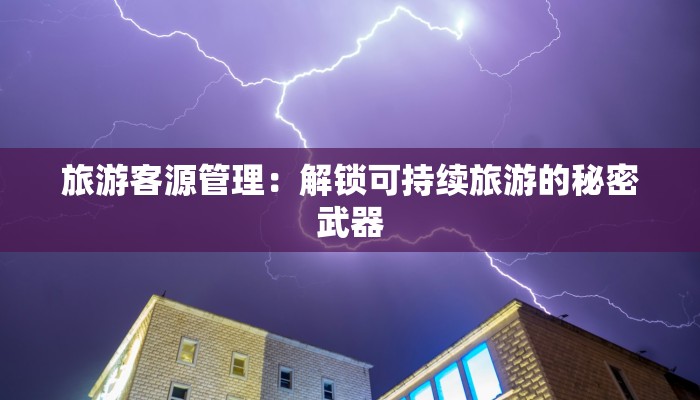 旅游客源管理:解锁可持续旅游的秘密武器 旅游客源管理:解锁可持续旅游的秘密武器
