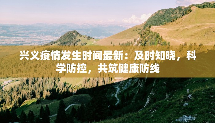 兴义疫情发生时间最新：及时知晓，科学防控，共筑健康防线