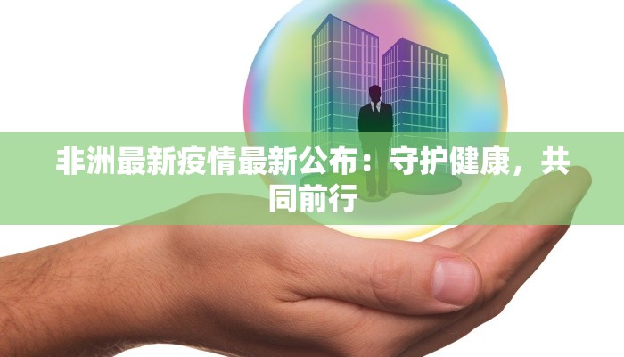 非洲最新疫情最新公布:守护健康,共同前行 非洲最新疫情最新公布:守护健康,共同前行