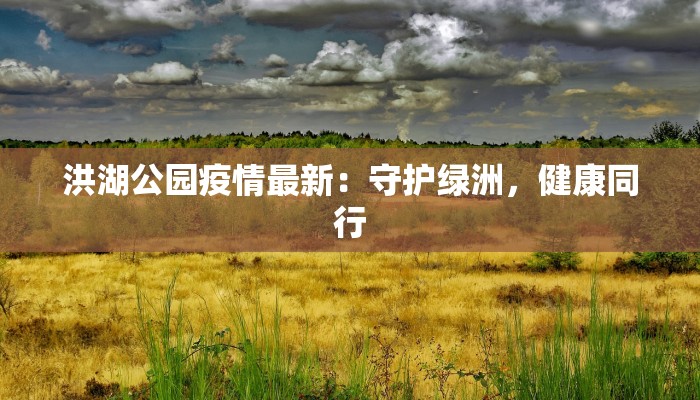 洪湖公园疫情最新:守护绿洲,健康同行 洪湖公园疫情最新:守护绿洲,健康同行