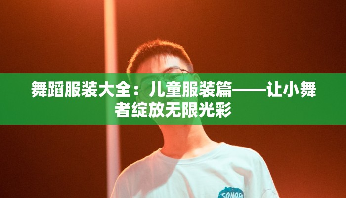 舞蹈服装大全：儿童服装篇——让小舞者绽放无限光彩