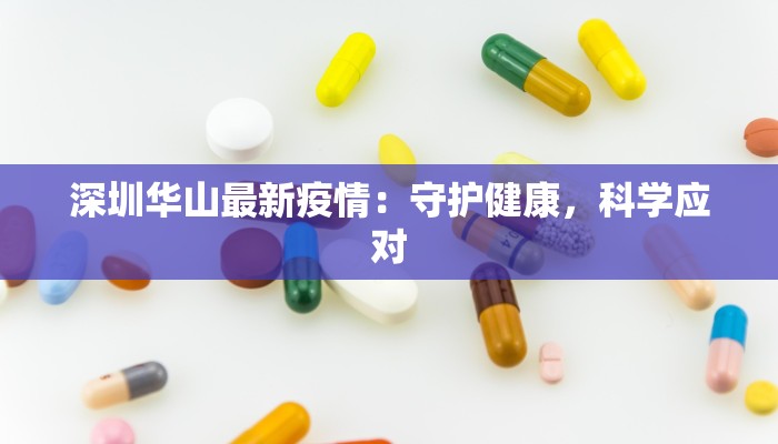 深圳华山最新疫情:守护健康,科学应对 深圳华山最新疫情:守护健康,科学应对