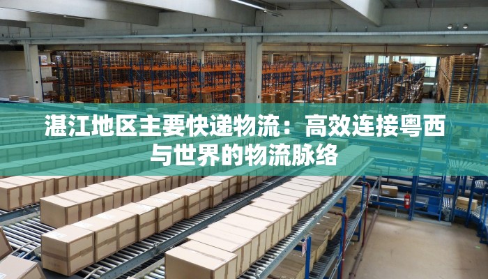 湛江地区主要快递物流:高效连接粤西与世界的物流脉络 湛江地区主要快递物流:高效连接粤西与世界的物流脉络