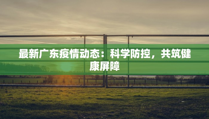 最新广东疫情动态:科学防控,共筑健康屏障 最新广东疫情动态:科学防控,共筑健康屏障