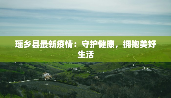 瑶乡县最新疫情:守护健康,拥抱美好生活 瑶乡县最新疫情:守护健康,拥抱美好生活