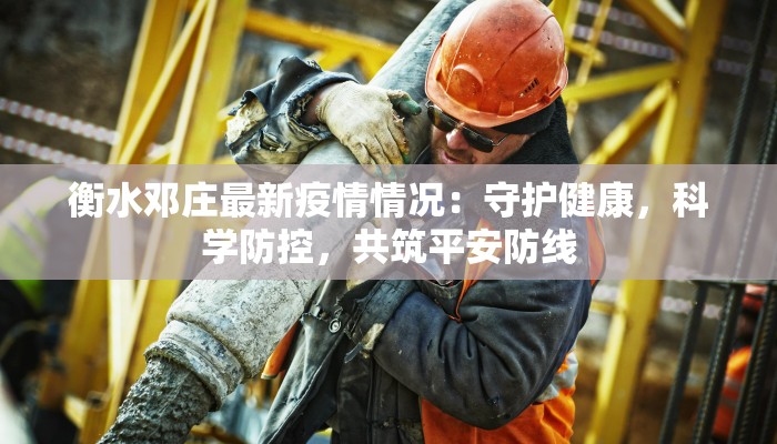 衡水邓庄最新疫情情况：守护健康，科学防控，共筑平安防线