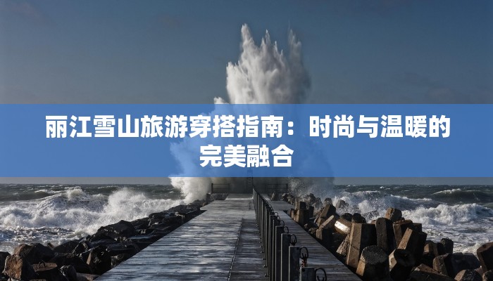 丽江雪山旅游穿搭指南：时尚与温暖的完美融合