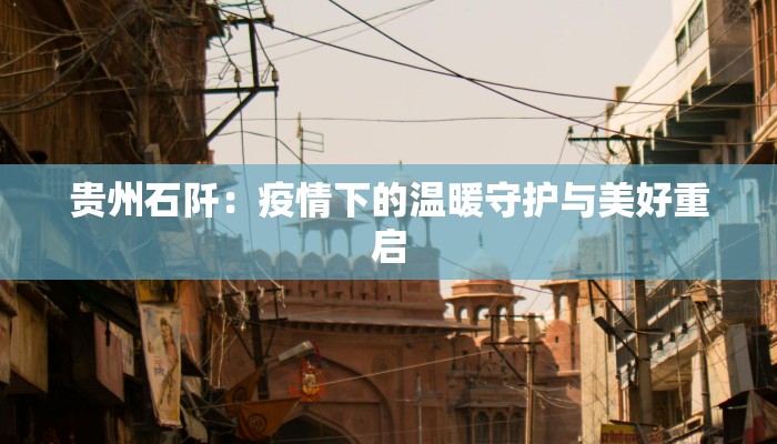 贵州石阡：疫情下的温暖守护与美好重启