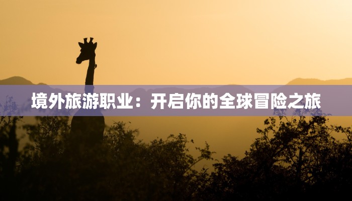 境外旅游职业：开启你的全球冒险之旅