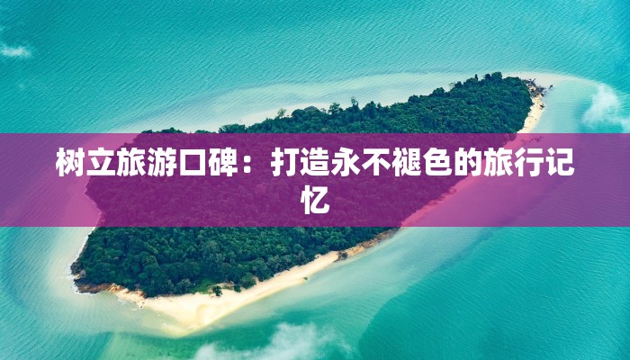 树立旅游口碑：打造永不褪色的旅行记忆