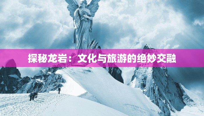 探秘龙岩：文化与旅游的绝妙交融