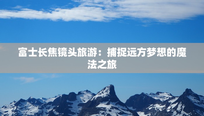 富士长焦镜头旅游:捕捉远方梦想的魔法之旅 富士长焦镜头旅游:捕捉远方梦想的魔法之旅