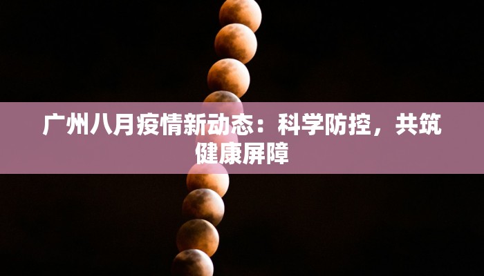 广州八月疫情新动态:科学防控,共筑健康屏障 广州八月疫情新动态:科学防控,共筑健康屏障