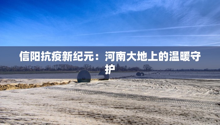 信阳抗疫新纪元:河南大地上的温暖守护 信阳抗疫新纪元:河南大地上的温暖守护