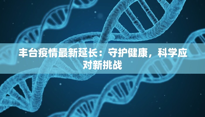 丰台疫情最新延长:守护健康,科学应对新挑战 丰台疫情最新延长:守护健康,科学应对新挑战