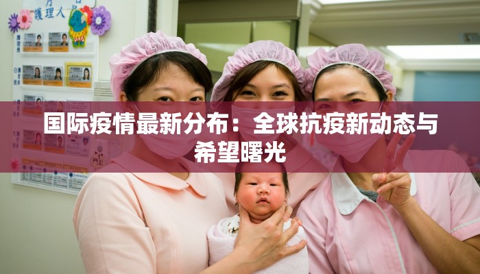 国际疫情最新分布：全球抗疫新动态与希望曙光