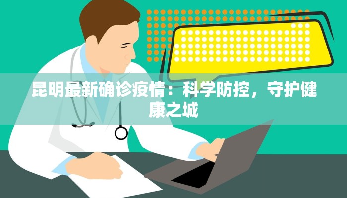 昆明最新确诊疫情:科学防控,守护健康之城 昆明最新确诊疫情:科学防控,守护健康之城
