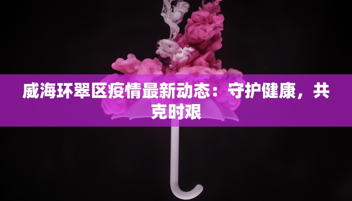 威海环翠区疫情最新动态:守护健康,共克时艰 威海环翠区疫情最新动态:守护健康,共克时艰