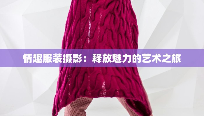 情趣服装摄影:释放魅力的艺术之旅 情趣服装摄影:释放魅力的艺术之旅