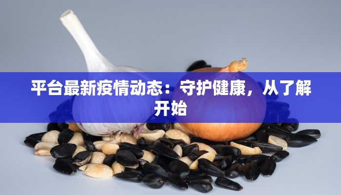 平台最新疫情动态：守护健康，从了解开始