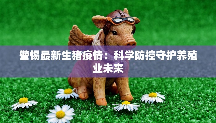 警惕最新生猪疫情：科学防控守护养殖业未来