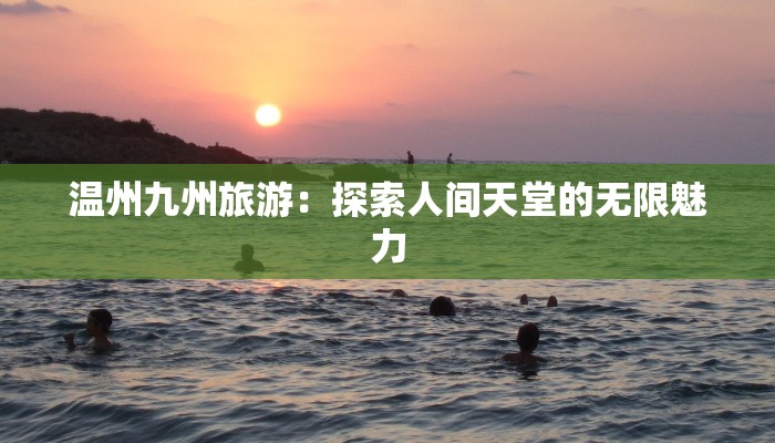 温州九州旅游:探索人间天堂的无限魅力 温州九州旅游:探索人间天堂的无限魅力