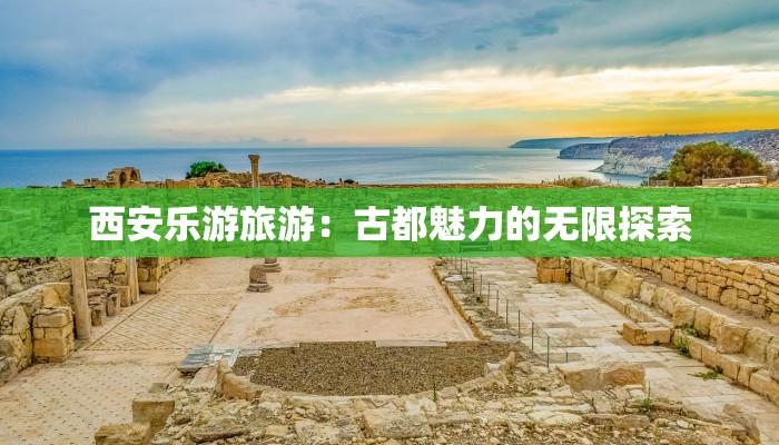 西安乐游旅游:古都魅力的无限探索 西安乐游旅游:古都魅力的无限探索