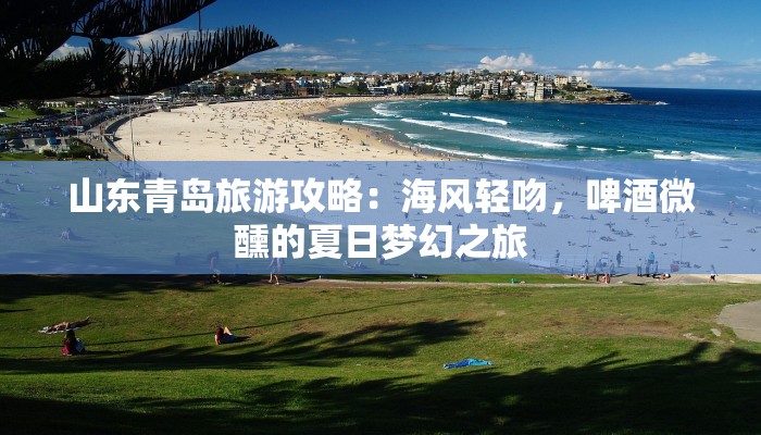 山东青岛旅游攻略:海风轻吻,啤酒微醺的夏日梦幻之旅 山东青岛旅游攻略:海风轻吻,啤酒微醺的夏日梦幻之旅