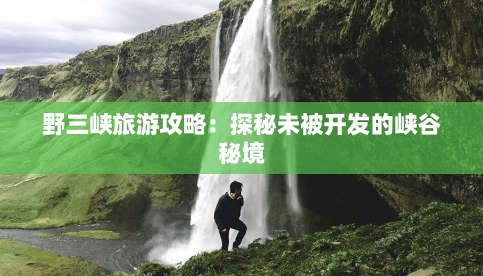 野三峡旅游攻略:探秘未被开发的峡谷秘境 野三峡旅游攻略:探秘未被开发的峡谷秘境