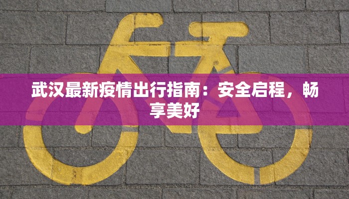 武汉最新疫情出行指南:安全启程,畅享美好 武汉最新疫情出行指南:安全启程,畅享美好