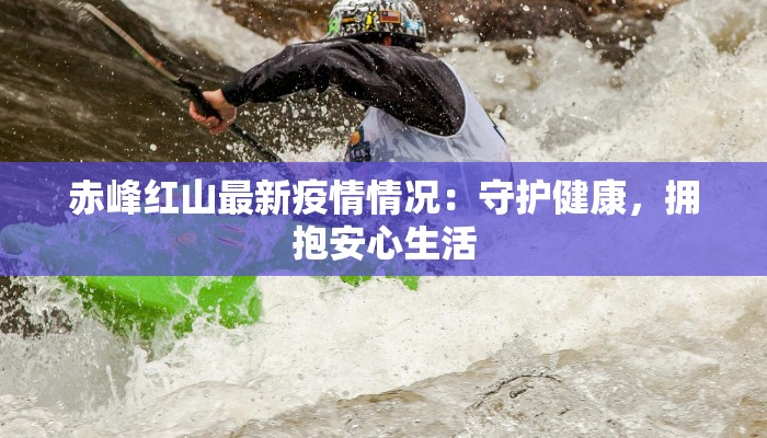 赤峰红山最新疫情情况:守护健康,拥抱安心生活 赤峰红山最新疫情情况:守护健康,拥抱安心生活