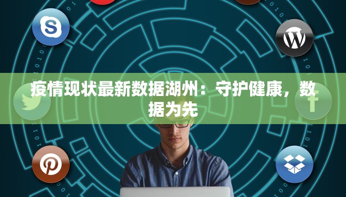 疫情现状最新数据湖州:守护健康,数据为先 疫情现状最新数据湖州:守护健康,数据为先