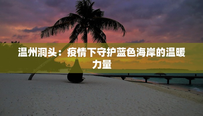 温州洞头:疫情下守护蓝色海岸的温暖力量 温州洞头:疫情下守护蓝色海岸的温暖力量