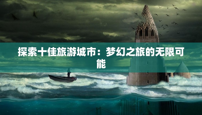 探索十佳旅游城市:梦幻之旅的无限可能 探索十佳旅游城市:梦幻之旅的无限可能