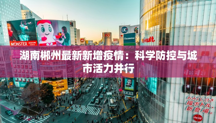 湖南郴州最新新增疫情:科学防控与城市活力并行 湖南郴州最新新增疫情:科学防控与城市活力并行