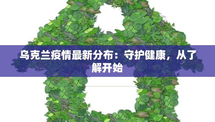 乌克兰疫情最新分布:守护健康,从了解开始 乌克兰疫情最新分布:守护健康,从了解开始