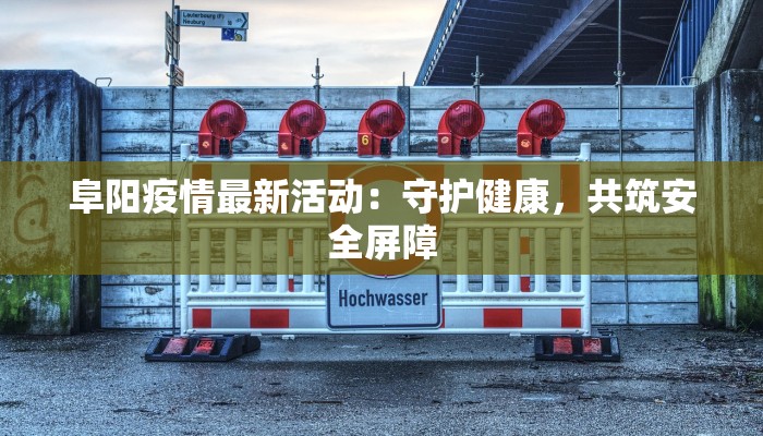 阜阳疫情最新活动:守护健康,共筑安全屏障 阜阳疫情最新活动:守护健康,共筑安全屏障