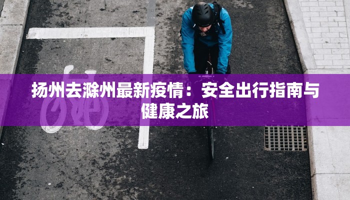 扬州去滁州最新疫情:安全出行指南与健康之旅 扬州去滁州最新疫情:安全出行指南与健康之旅