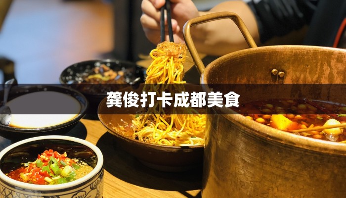 龚俊打卡成都美食 龚俊打卡成都美食