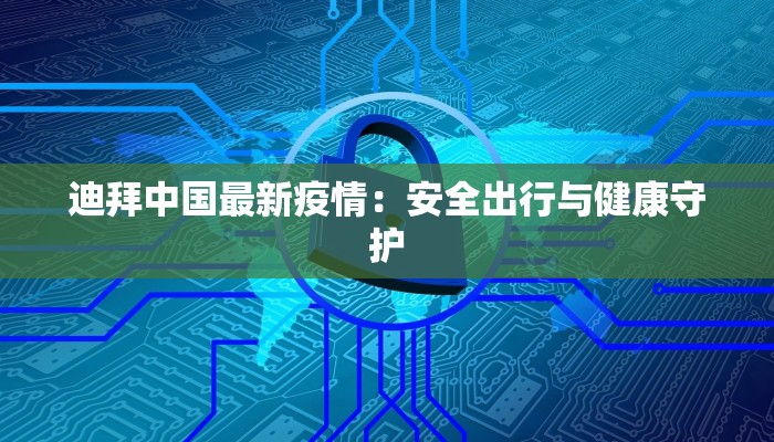 迪拜中国最新疫情:安全出行与健康守护 迪拜中国最新疫情:安全出行与健康守护
