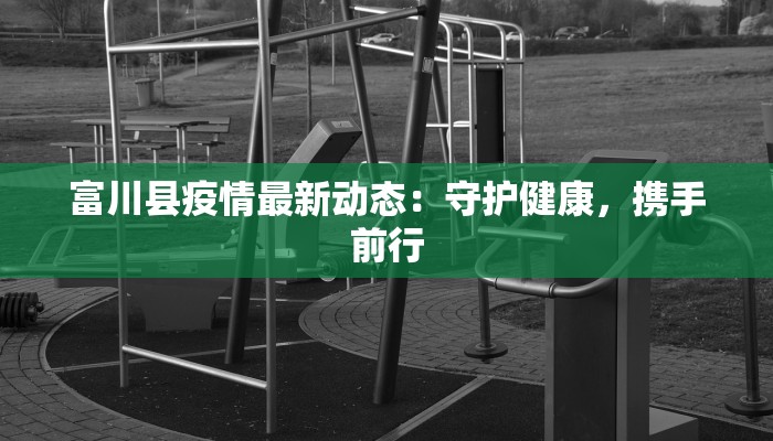富川县疫情最新动态:守护健康,携手前行 富川县疫情最新动态:守护健康,携手前行