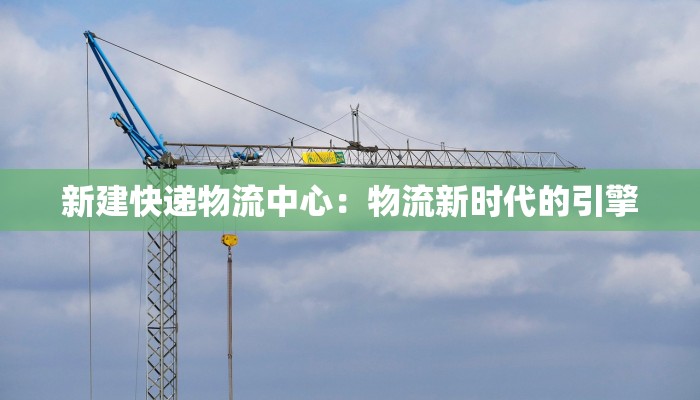 新建快递物流中心:物流新时代的引擎 新建快递物流中心:物流新时代的引擎