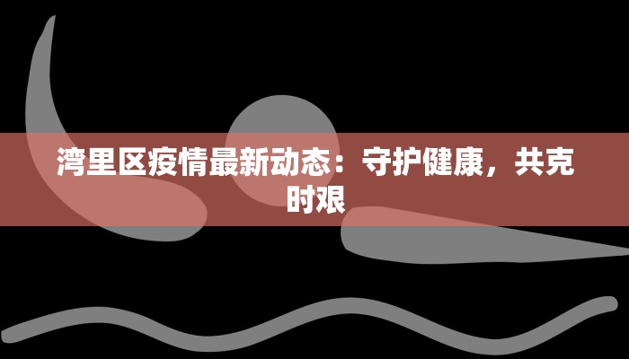 湾里区疫情最新动态:守护健康,共克时艰 湾里区疫情最新动态:守护健康,共克时艰