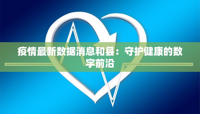疫情最新数据消息和县:守护健康的数字前沿 疫情最新数据消息和县:守护健康的数字前沿