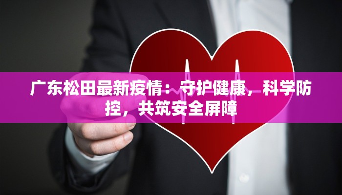 广东松田最新疫情:守护健康,科学防控,共筑安全屏障 广东松田最新疫情:守护健康,科学防控,共筑安全屏障