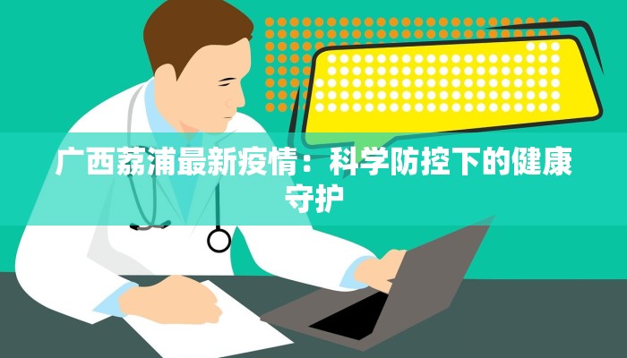 广西荔浦最新疫情:科学防控下的健康守护 广西荔浦最新疫情:科学防控下的健康守护