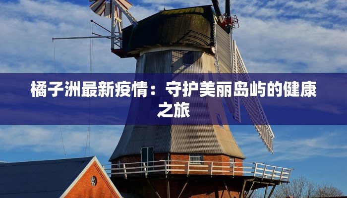 橘子洲最新疫情:守护美丽岛屿的健康之旅 橘子洲最新疫情:守护美丽岛屿的健康之旅